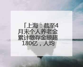 上海：截至4月末个人养老金累计缴存金额超180亿，人均缴存额约1万居全国第一