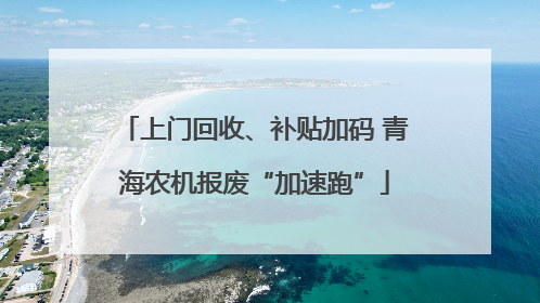上门回收、补贴加码 青海农机报废“加速跑”