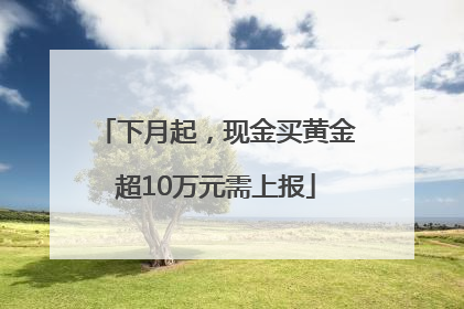 下月起，现金买黄金超10万元需上报