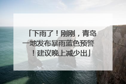 下雨了！刚刚，青岛一地发布暴雨蓝色预警！建议晚上减少出