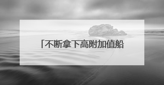 不断拿下高附加值船舶订单，跨国企业称中国已是“主航道”