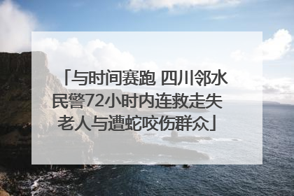 与时间赛跑 四川邻水民警72小时内连救走失老人与遭蛇咬伤群众