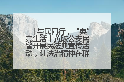 与民同行，“典”亮生活丨黄陂公安民警开展民法典宣传活动，让法治精神在群众心中落地生根