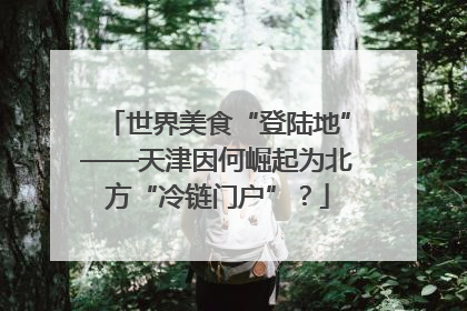 世界美食“登陆地”——天津因何崛起为北方“冷链门户”？