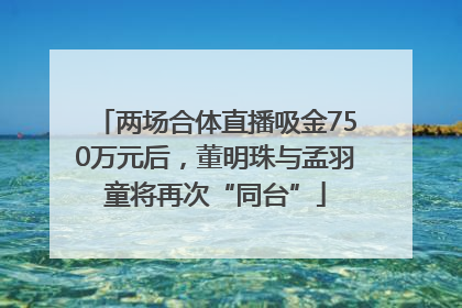两场合体直播吸金750万元后，董明珠与孟羽童将再次“同台”