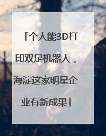 个人能3D打印双足机器人，海淀这家明星企业有新成果