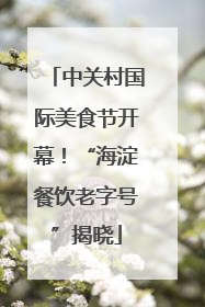 中关村国际美食节开幕！“海淀餐饮老字号”揭晓