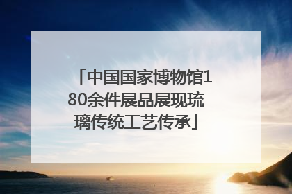 中国国家博物馆180余件展品展现琉璃传统工艺传承