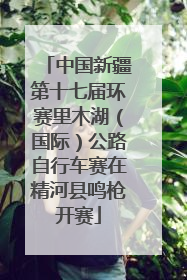 中国新疆第十七届环赛里木湖（国际）公路自行车赛在精河县鸣枪开赛