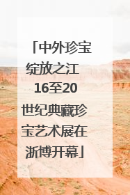 中外珍宝绽放之江 16至20世纪典藏珍宝艺术展在浙博开幕