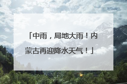 中雨，局地大雨！内蒙古再迎降水天气！