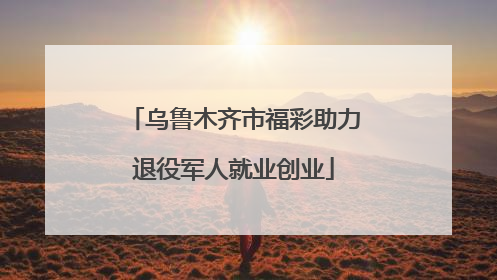 乌鲁木齐市福彩助力退役军人就业创业