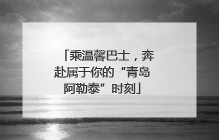 乘温馨巴士，奔赴属于你的“青岛阿勒泰”时刻