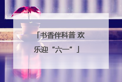 书香伴科普 欢乐迎“六一”