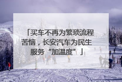 买车不再为繁琐流程苦恼，长安汽车为民生服务“加温度”