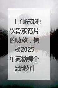 了解氨糖软骨素钙片的功效，揭秘2025年氨糖哪个品牌好