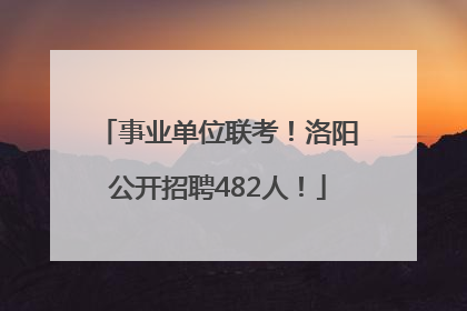 事业单位联考！洛阳公开招聘482人！