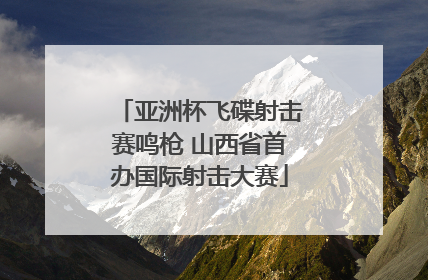 亚洲杯飞碟射击赛鸣枪 山西省首办国际射击大赛