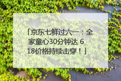 京东七鲜过六一：全家童心30分钟达 618价格持续击穿！