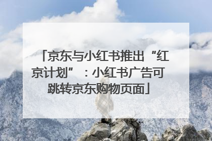 京东与小红书推出“红京计划”：小红书广告可跳转京东购物页面