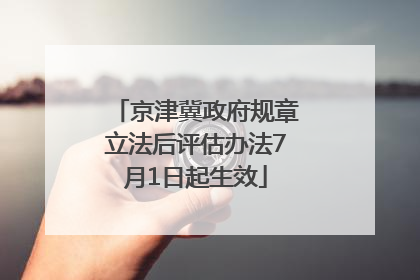 京津冀政府规章立法后评估办法7月1日起生效