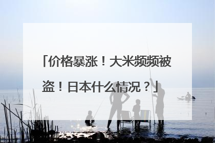 价格暴涨！大米频频被盗！日本什么情况？