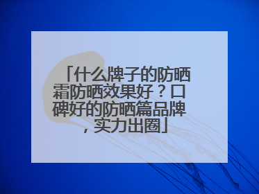 什么牌子的防晒霜防晒效果好？口碑好的防晒篇品牌，实力出圈