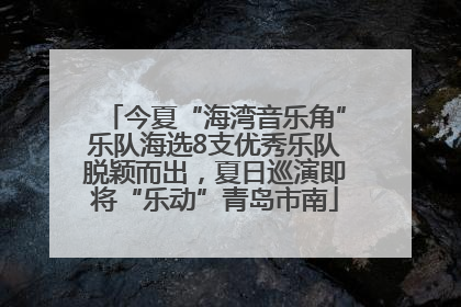 今夏“海湾音乐角”乐队海选8支优秀乐队脱颖而出，夏日巡演即将“乐动”青岛市南