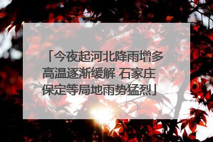 今夜起河北降雨增多高温逐渐缓解 石家庄保定等局地雨势猛烈