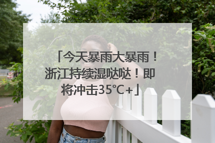 今天暴雨大暴雨！浙江持续湿哒哒！即将冲击35℃+