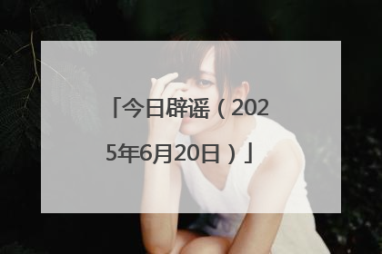 今日辟谣（2025年6月20日）