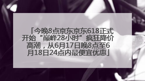 今晚8点京东京东618正式开始“巅峰28小时”疯狂降价高潮，从6月17日晚8点至6月18日24点内最便宜优惠
