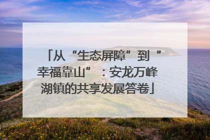 从“生态屏障”到“幸福靠山”：安龙万峰湖镇的共享发展答卷