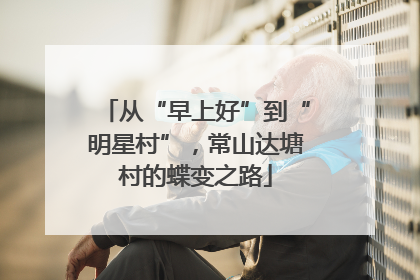 从“早上好”到“明星村”，常山达塘村的蝶变之路