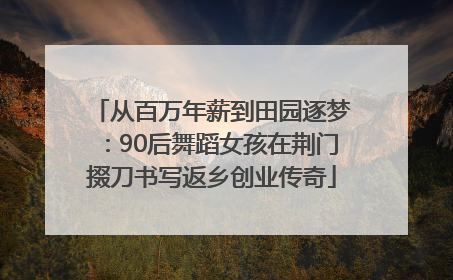 从百万年薪到田园逐梦：90后舞蹈女孩在荆门掇刀书写返乡创业传奇