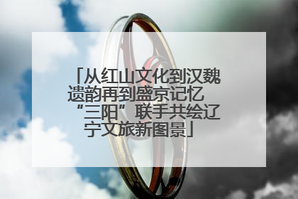 从红山文化到汉魏遗韵再到盛京记忆 “三阳”联手共绘辽宁文旅新图景