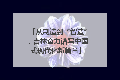 从制造到“智造”，吉林奋力谱写中国式现代化新篇章