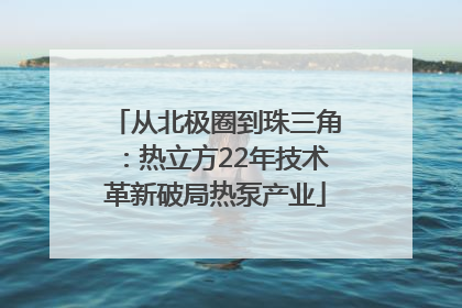 从北极圈到珠三角：热立方22年技术革新破局热泵产业
