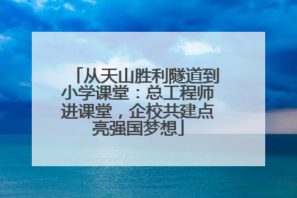 从天山胜利隧道到小学课堂：总工程师进课堂，企校共建点亮强国梦想