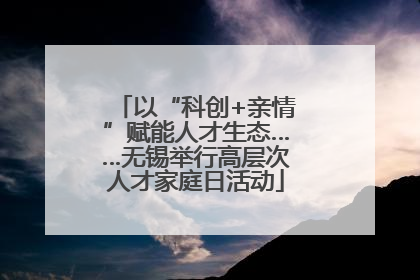 以“科创+亲情”赋能人才生态……无锡举行高层次人才家庭日活动