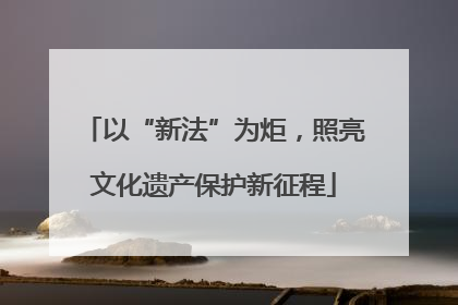 以“新法”为炬，照亮文化遗产保护新征程