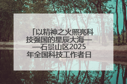 以精神之火照亮科技强国的星辰大海——石景山区2025年全国科技工作者日主场活动启幕