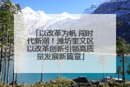 以改革为帆 闯时代新潮！潍坊奎文区以改革创新引领高质量发展新篇章