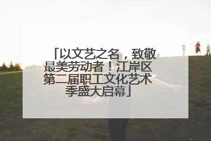 以文艺之名，致敬最美劳动者！江岸区第二届职工文化艺术季盛大启幕