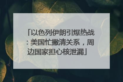 以色列伊朗引爆热战：美国忙撇清关系，周边国家担心核泄漏