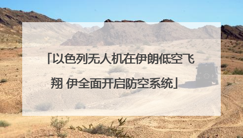 以色列无人机在伊朗低空飞翔 伊全面开启防空系统