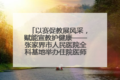 以赛促教展风采，赋能宣教护健康——张家界市人民医院全科基地举办住院医师健康宣教比赛