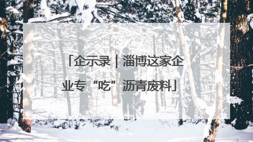 企示录｜淄博这家企业专“吃”沥青废料