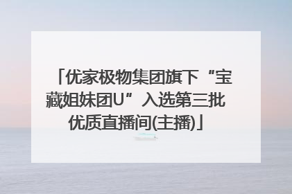 优家极物集团旗下“宝藏姐妹团U”入选第三批优质直播间(主播)