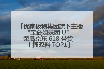 优家极物集团旗下主播 “宝藏姐妹团 U” 荣膺京东 618 带货主播双料 TOP1